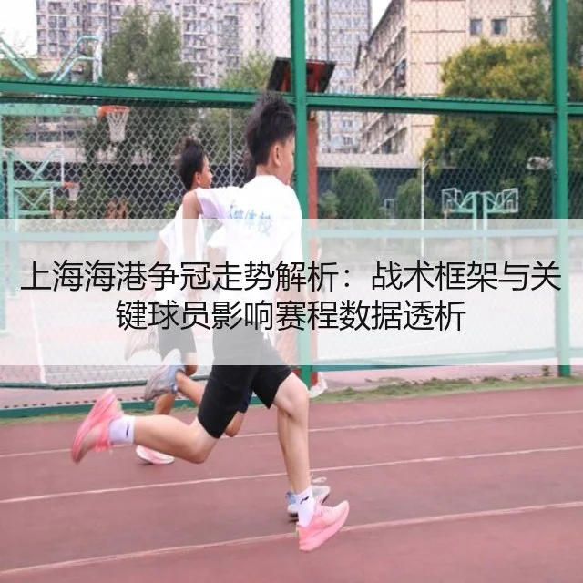 上海海港争冠走势解析：战术框架与关键球员影响赛程数据透析